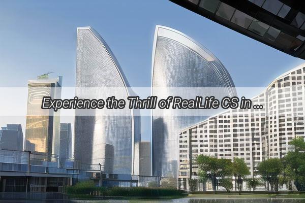 Experience the Thrill of RealLife CS in Guangzhou Unleash Your Inner Commando